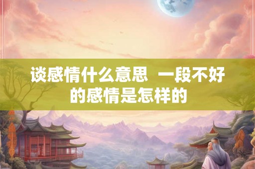 谈感情什么意思  一段不好的感情是怎样的