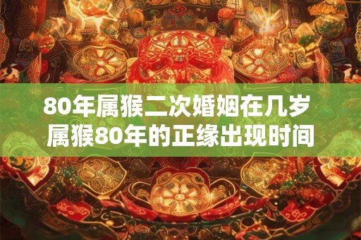 80年属猴二次婚姻在几岁 属猴80年的正缘出现时间