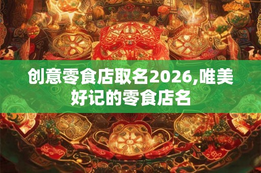 创意零食店取名2026,唯美好记的零食店名