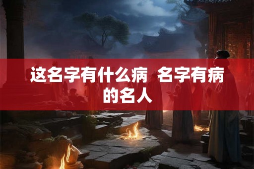 这名字有什么病  名字有病的名人