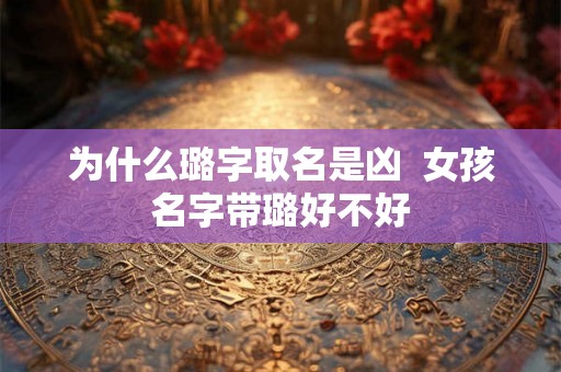 为什么璐字取名是凶 女孩名字带璐好不好 为什么璐字取名是凶 女孩名字带璐好不好