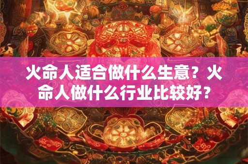 火命人适合做什么生意？火命人做什么行业比较好？