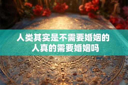 人类其实是不需要婚姻的  人真的需要婚姻吗