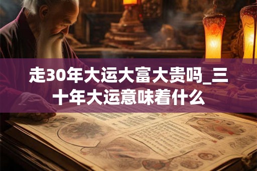 走30年大运大富大贵吗_三十年大运意味着什么