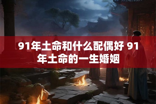91年土命和什么配偶好 91年土命的一生婚姻