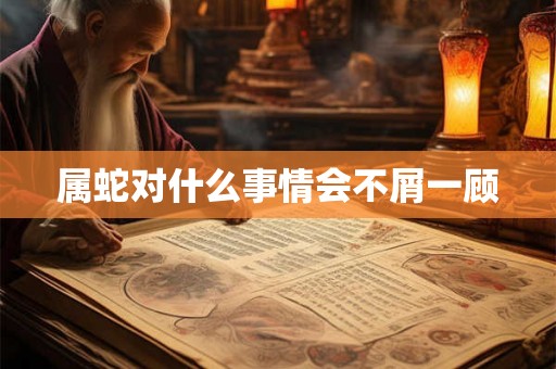 属蛇对什么事情会不屑一顾