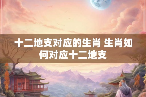 十二地支对应的生肖 生肖如何对应十二地支