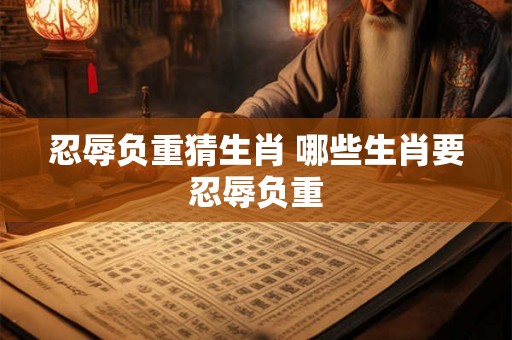 忍辱负重猜生肖 哪些生肖要忍辱负重