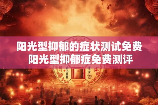 阳光型抑郁的症状测试免费 阳光型抑郁症免费测评