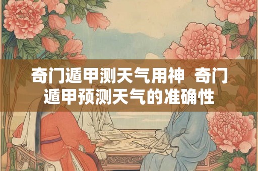 奇门遁甲测天气用神  奇门遁甲预测天气的准确性