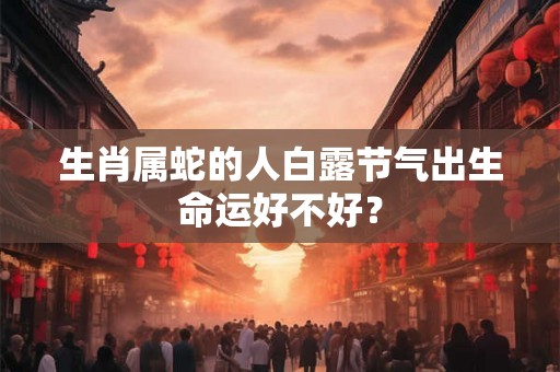 生肖属蛇的人白露节气出生命运好不好？