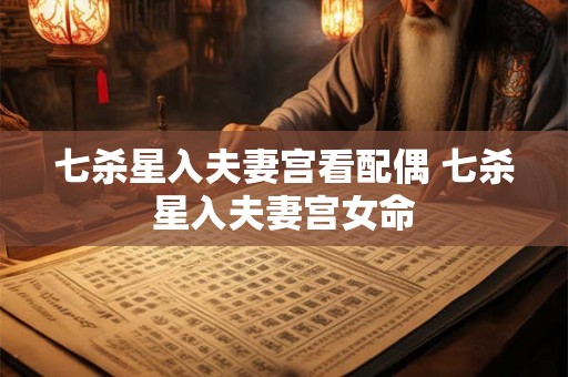 七杀星入夫妻宫看配偶 七杀星入夫妻宫女命