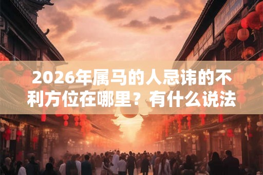 2026年属马的人忌讳的不利方位在哪里？有什么说法？