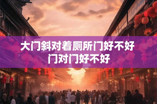 大门斜对着厕所门好不好 门对门好不好