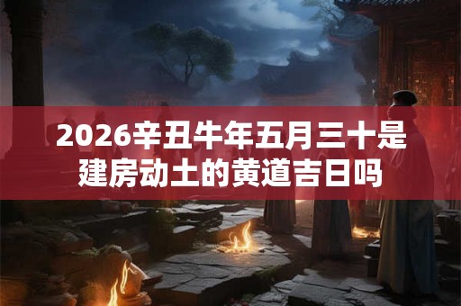 2026辛丑牛年五月三十是建房动土的黄道吉日吗