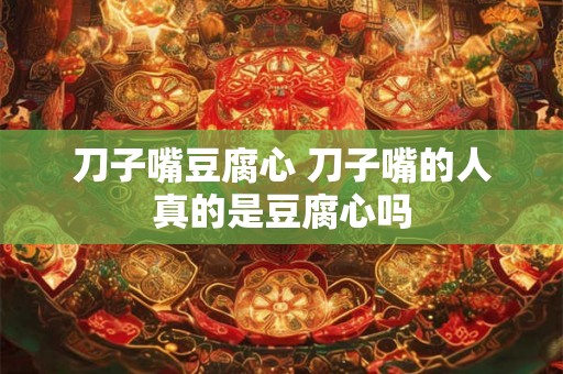 刀子嘴豆腐心 刀子嘴的人真的是豆腐心吗