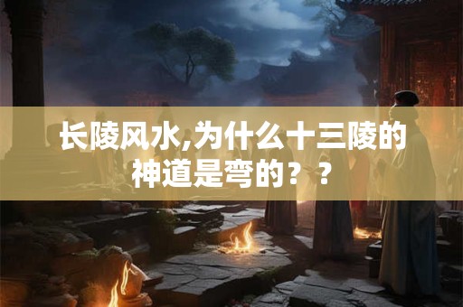 长陵风水,为什么十三陵的神道是弯的?? 长陵风水,为什么十三陵的神道是弯的??