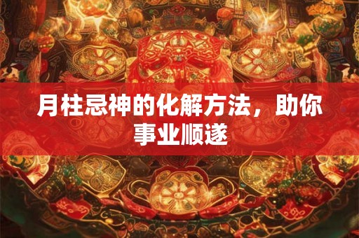 月柱忌神的化解方法，助你事业顺遂