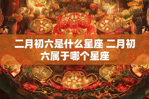 二月初六是什么星座 二月初六属于哪个星座