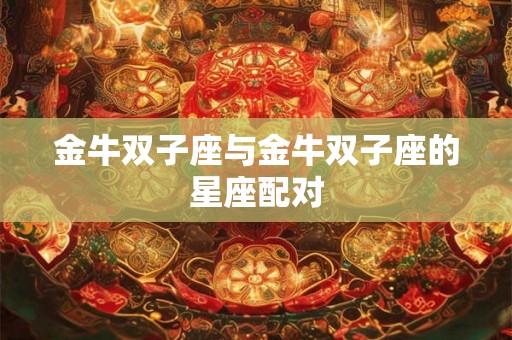 金牛双子座与金牛双子座的星座配对 金牛双子座与金牛双子座的星座配对