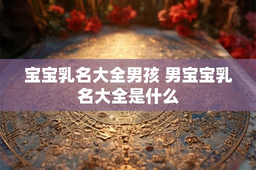 宝宝乳名大全男孩 男宝宝乳名大全是什么