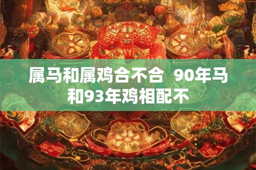 属马和属鸡合不合  90年马和93年鸡相配不