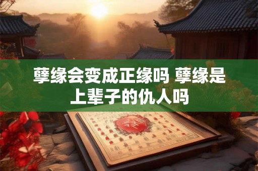 孽缘会变成正缘吗 孽缘是上辈子的仇人吗