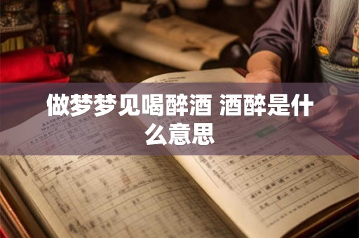 做梦梦见喝醉酒 酒醉是什么意思