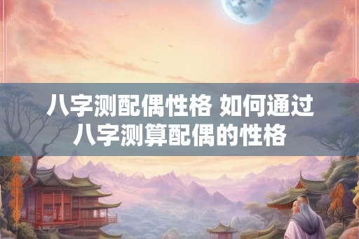 八字测配偶性格 如何通过八字测算配偶的性格