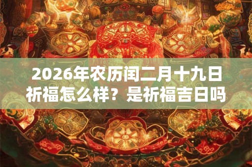 2026年农历闰二月十九日祈福怎么样?是祈福吉日吗? 2026年农历闰二月十九日祈福怎么样?是祈福吉日吗?