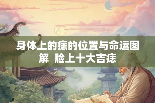 身体上的痣的位置与命运图解  脸上十大吉痣