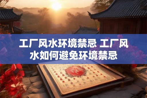 工厂风水环境禁忌 工厂风水如何避免环境禁忌