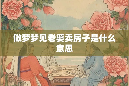 做梦梦见老婆卖房子是什么意思