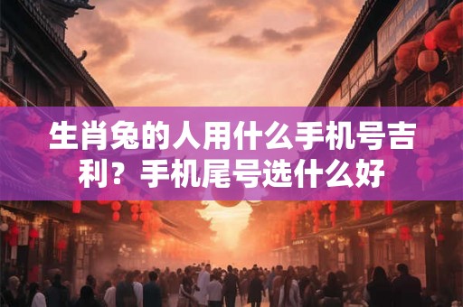 生肖兔的人用什么手机号吉利？手机尾号选什么好