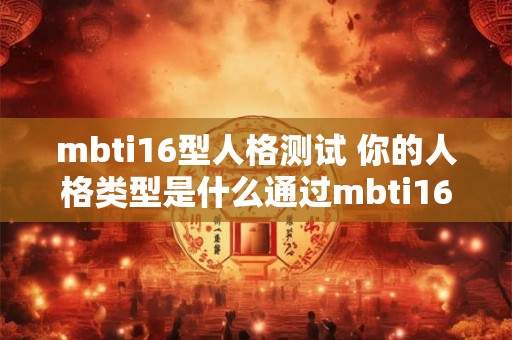 mbti16型人格测试 你的人格类型是什么通过mbti16型人格测试来检测