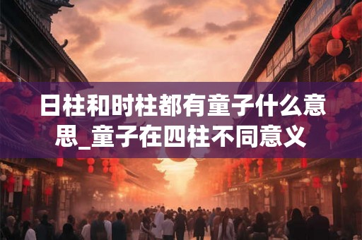 日柱和时柱都有童子什么意思_童子在四柱不同意义