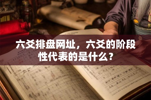 六爻排盘网址,六爻的阶段性代表的是什么? 六爻排盘网址,六爻的阶段性代表的是什么?