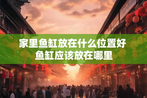 家里鱼缸放在什么位置好 鱼缸应该放在哪里