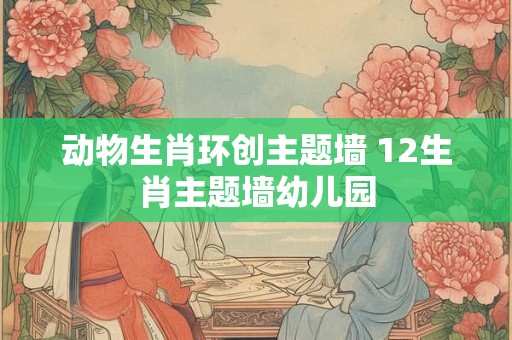 动物生肖环创主题墙 12生肖主题墙幼儿园
