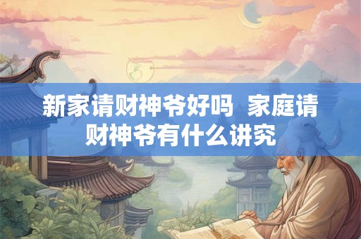 新家请财神爷好吗  家庭请财神爷有什么讲究