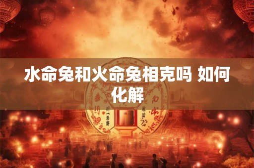 水命兔和火命兔相克吗 如何化解