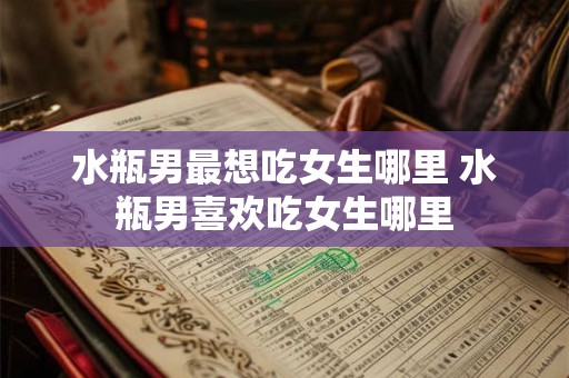 水瓶男最想吃女生哪里 水瓶男喜欢吃女生哪里