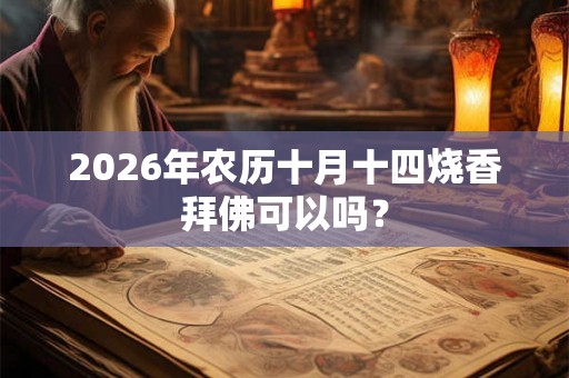 2026年农历十月十四烧香拜佛可以吗? 2026年农历十月十四烧香拜佛可以吗?