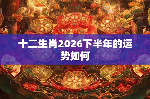十二生肖2026下半年的运势如何