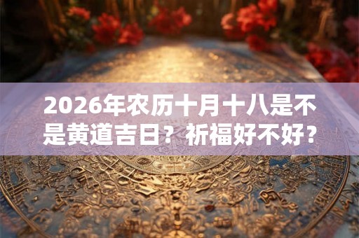 2026年农历十月十八是不是黄道吉日?祈福好不好? 2026年农历十月十八是不是黄道吉日?祈福好不好?
