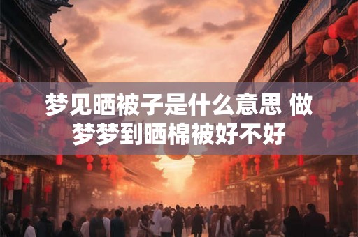 梦见晒被子是什么意思 做梦梦到晒棉被好不好 梦见晒被子是什么意思 做梦梦到晒棉被好不好