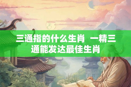 三通指的什么生肖  一精三通能发达最佳生肖