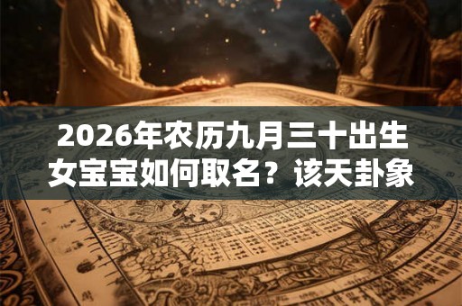 2026年农历九月三十出生女宝宝如何取名?该天卦象好吗? 2026年农历九月三十出生女宝宝如何取名?该天卦象好吗?
