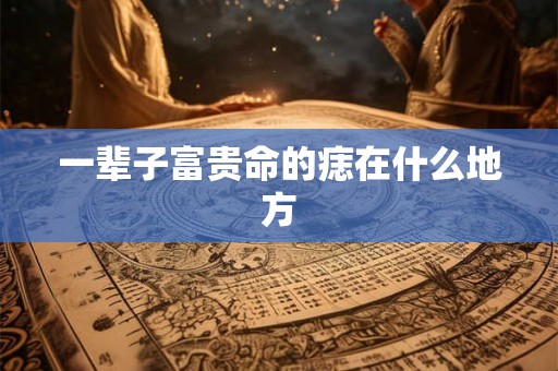 一辈子富贵命的痣在什么地方