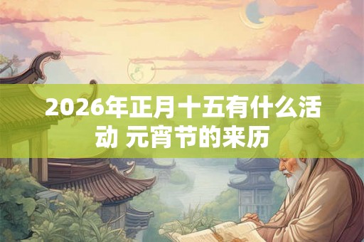 2026年正月十五有什么活动 元宵节的来历 2026年正月十五有什么活动 元宵节的来历